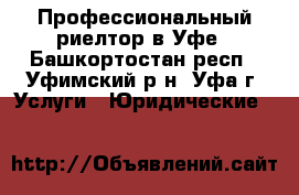 Профессиональный риелтор в Уфе - Башкортостан респ., Уфимский р-н, Уфа г. Услуги » Юридические   